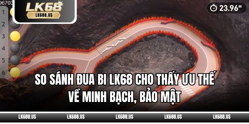 So sánh đua bi LK68 cho thấy ưu thế về minh bạch, bảo mật