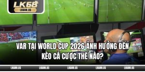 VAR Tại World Cup 2026 Ảnh Hưởng Đến Kèo Cá Cược Thế Nào?